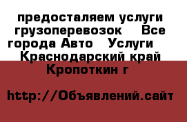 предосталяем услуги грузоперевозок  - Все города Авто » Услуги   . Краснодарский край,Кропоткин г.